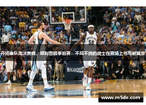 开拓者队淘汰黄蜂，顺利晋级季后赛：不屈不挠的战士在赛场上书写新篇章