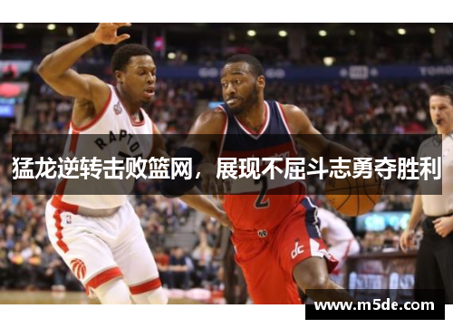 猛龙逆转击败篮网，展现不屈斗志勇夺胜利