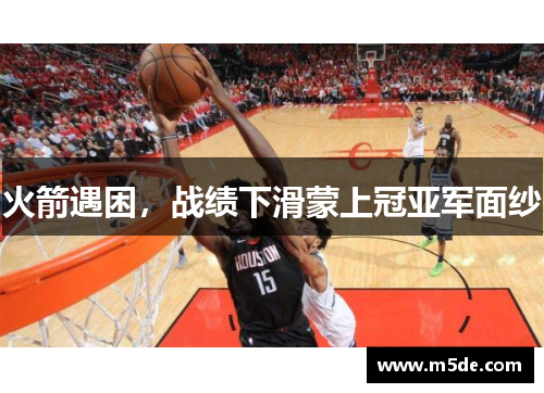 火箭遇困，战绩下滑蒙上冠亚军面纱