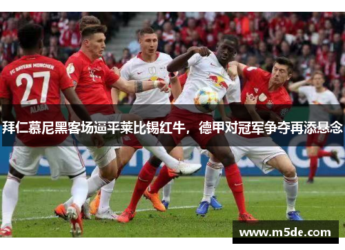 拜仁慕尼黑客场逼平莱比锡红牛，德甲对冠军争夺再添悬念