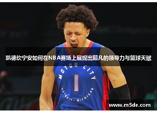 凯德坎宁安如何在NBA赛场上展现出超凡的领导力与篮球天赋