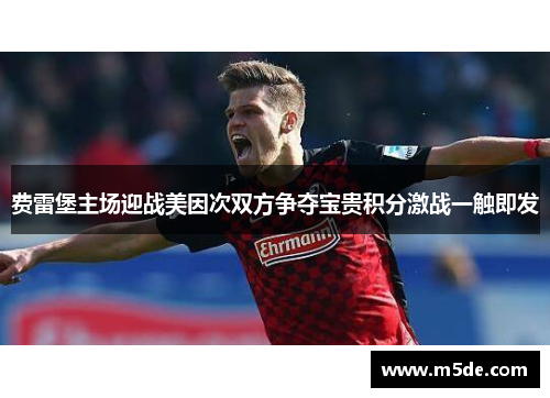 费雷堡主场迎战美因次双方争夺宝贵积分激战一触即发