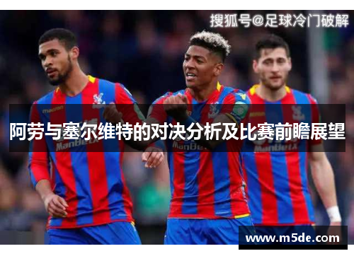 阿劳与塞尔维特的对决分析及比赛前瞻展望