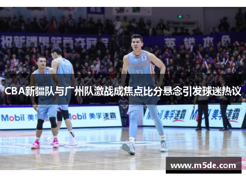CBA新疆队与广州队激战成焦点比分悬念引发球迷热议