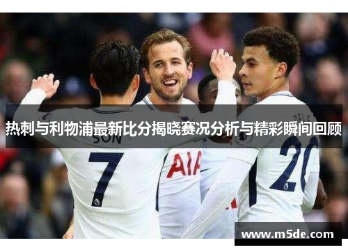 热刺与利物浦最新比分揭晓赛况分析与精彩瞬间回顾