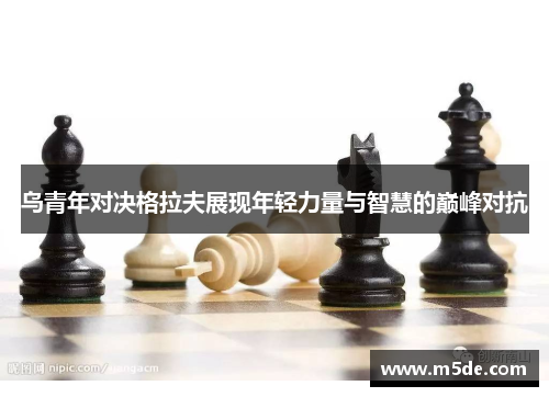 乌青年对决格拉夫展现年轻力量与智慧的巅峰对抗