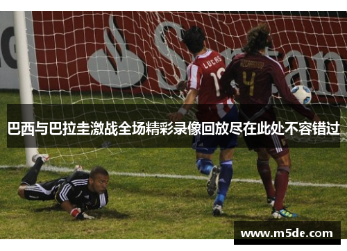 巴西与巴拉圭激战全场精彩录像回放尽在此处不容错过